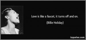 Love is like a faucet, it turns off and on. - Billie Holiday