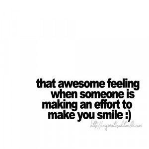 awesome feeling when someone is making an effort to make you smile ...