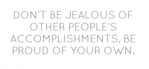 DON’T BE JEALOUS OF OTHER PEOPLE’S ACCOMPLISHMENTS. BE PROUD OF