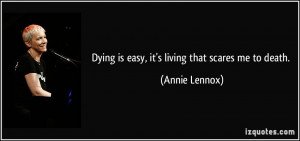 Dying is easy, it's living that scares me to death. - Annie Lennox