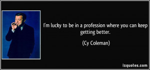 ... to be in a profession where you can keep getting better. - Cy Coleman