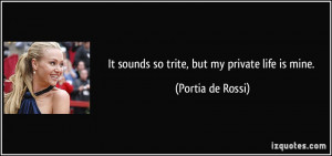 It sounds so trite, but my private life is mine. - Portia de Rossi