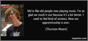 We're like old people now playing music. I'm so glad we stuck it out ...