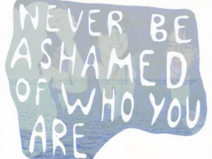 Never Be Ashamed Of Who You Are.