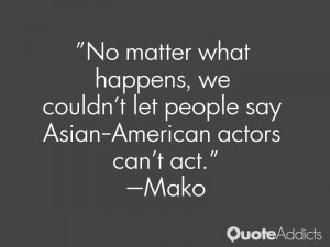 mako quotes no matter what happens we couldn t let people say asian ...