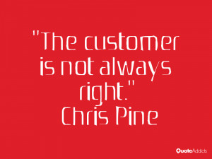 The customer is not always right.” — Chris Pine