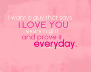 want a guy that says i love you every night and prove it everyday.