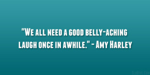 ... all need a good belly-aching laugh once in awhile.” – Amy Harley