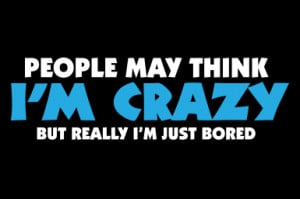 People May Think I’m Crazy But Really I’m Just Bored