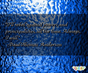 ... principalities, all the time. Always, I will. -Paul Thomas Anderson