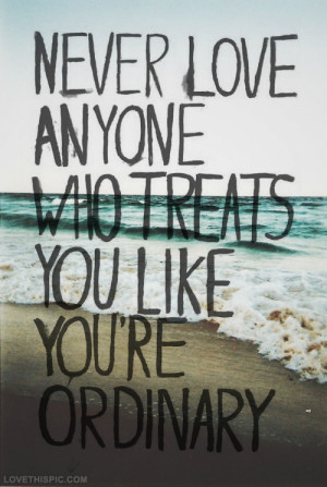 Never love anyone who treats you ordinary