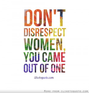 Don't disrespect women, you came out of one.