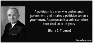 politician is a man who understands government. A statesman is a ...