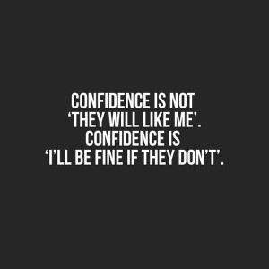 Confidence is not ‘they will like me’. Confidence is ‘I’ll be ...