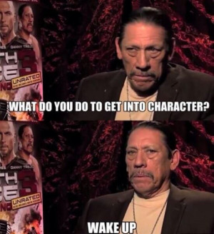 Danny Trejo. A true method actor.