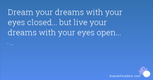 ... with your eyes closed... but live your dreams with your eyes open