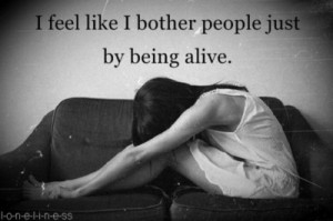 Feel Like I Bother People Just By Being Alive ” ~ Sad Quote