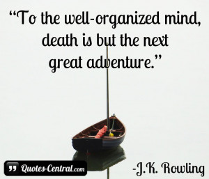 To the well-organized mind, death is but the next great adventure.