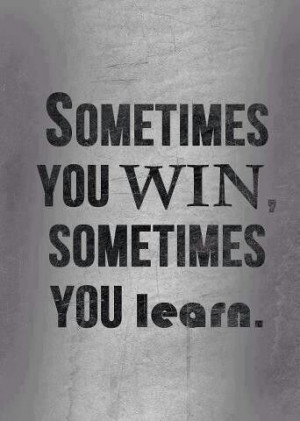 Sometimes you win; sometimes you learn.