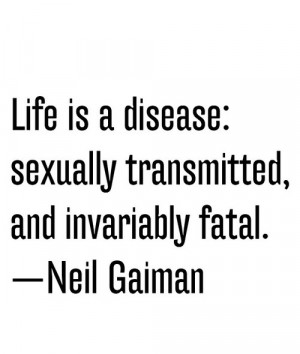 Life is a disease: s*xually transmitted, and invariably fatal.