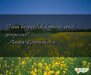 am beautiful, famous and gorgeous.