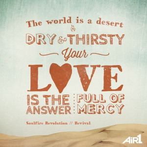 The world is a desert dry and thirsty. Your love is the answer, full ...