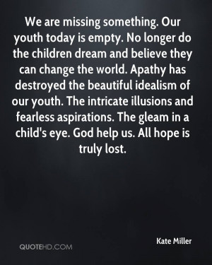 We are missing something. Our youth today is empty. No longer do the ...