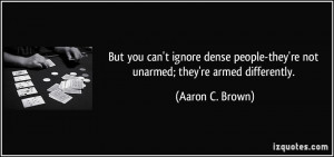 ... -they're not unarmed; they're armed differently. - Aaron C. Brown