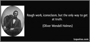 Rough work, iconoclasm, but the only way to get at truth. - Oliver ...