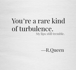You're a rare kind of turbulence.