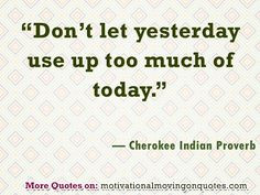 Don’t let yesterday use up too much of today.” — Cherokee Indian ...