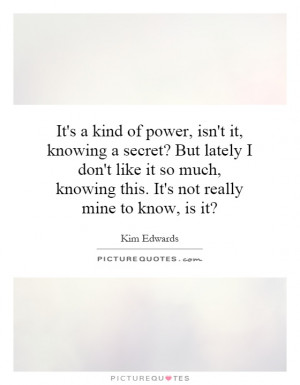 it, knowing a secret? But lately I don't like it so much, knowing ...