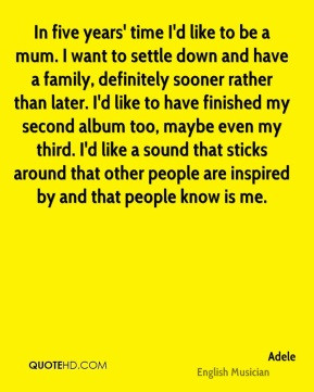 - In five years' time I'd like to be a mum. I want to settle down ...