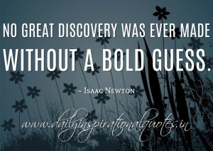 No great discovery was ever made without a bold guess. ~ Isaac Newton