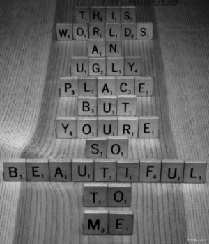 This worlds an ugly place but you're so beautiful to me.