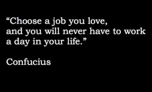 Choose a job you love and you will never have to work a day in your ...