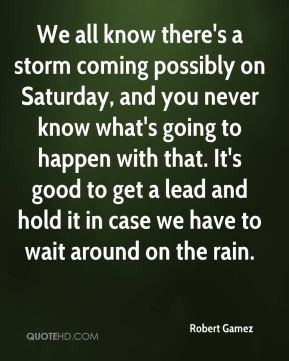 Robert Gamez - We all know there's a storm coming possibly on Saturday ...