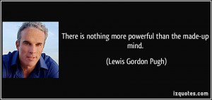 ... is nothing more powerful than the made-up mind. - Lewis Gordon Pugh