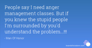 People say I need anger management classes. But if you knew the stupid ...