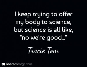 keep trying to offer my body to science, but science is all like ...