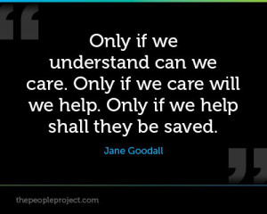 Only if we understand can we care. Only if we care will we help. Only ...