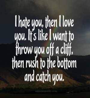 hate you, then I love you. It's like I want to throw you off a cliff ...