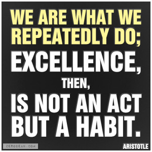 ... do; excellence, then, is not an act but a habit.” – Aristotle