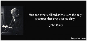... animals are the only creatures that ever become dirty. - John Muir
