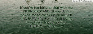 chat with me I'll UNDERSTAND. If you don't have time to check up on me ...