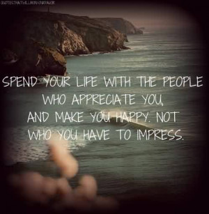 ... Life Quote ~ Spend your life with the people who appreciate you