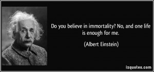 Do you believe in immortality? No, and one life is enough for me ...