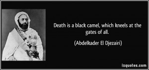 Death is a black camel, which kneels at the gates of all. - Abdelkader ...