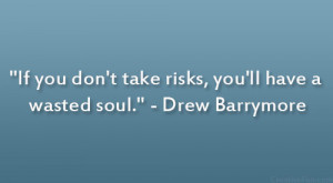 ... don’t take risks, you’ll have a wasted soul.” – Drew Barrymore