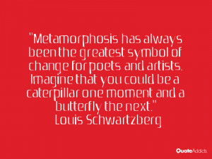Metamorphosis has always been the greatest symbol of change for poets ...